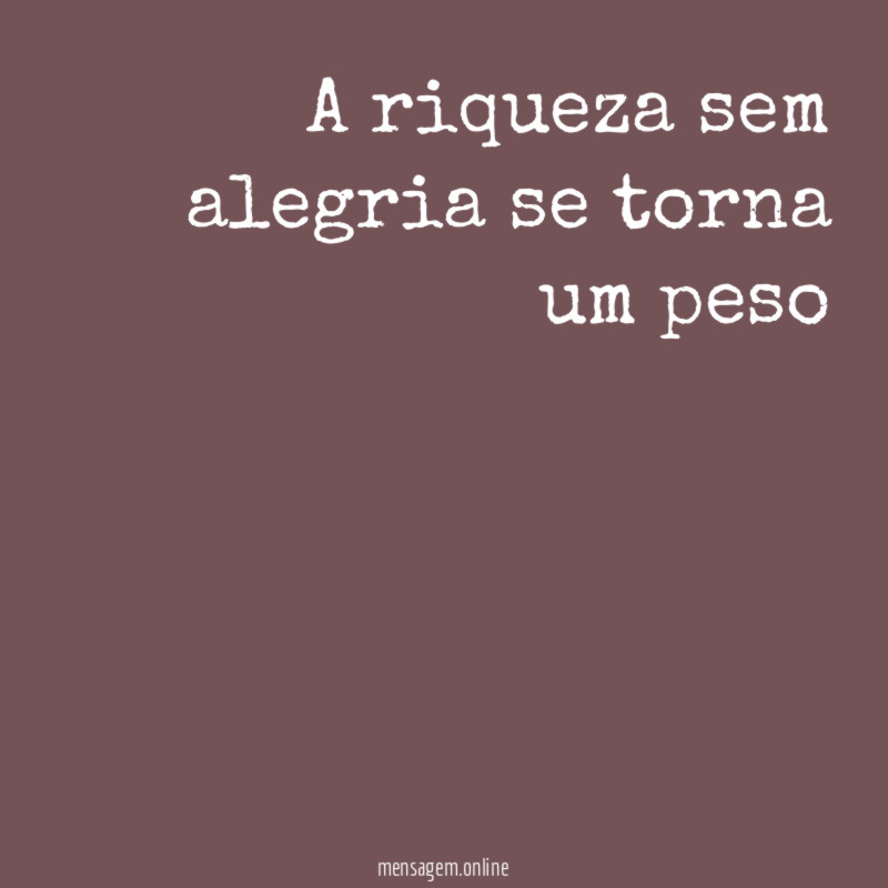 A riqueza sem alegria se torna um peso
