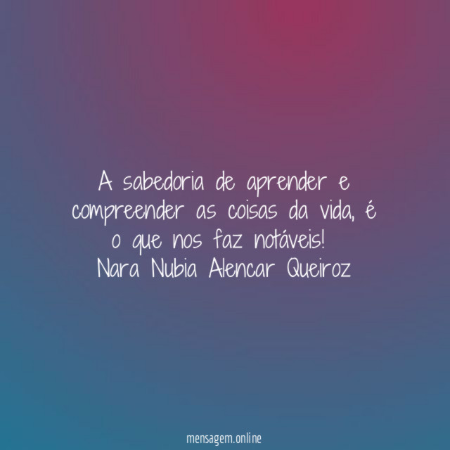 A sabedoria de aprender e compreender as coisas da vida, é o que nos faz notáveis!