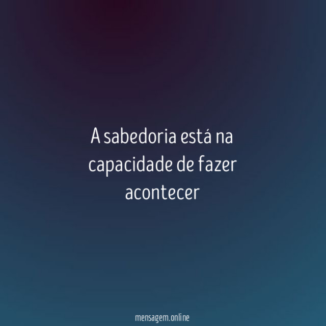 A sabedoria está na capacidade de fazer acontecer