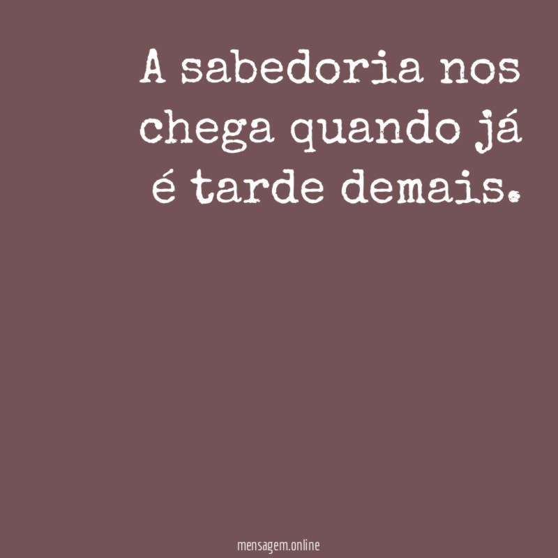A sabedoria nos chega quando já é tarde demais