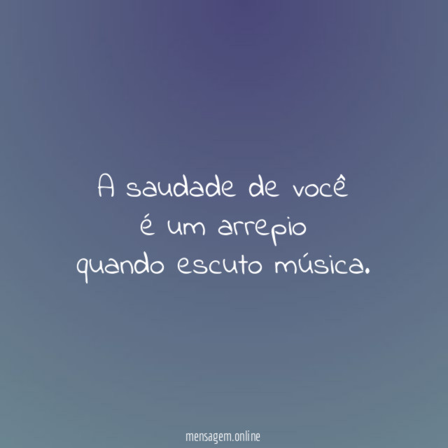 A saudade de você é um arrepio quando escuto música