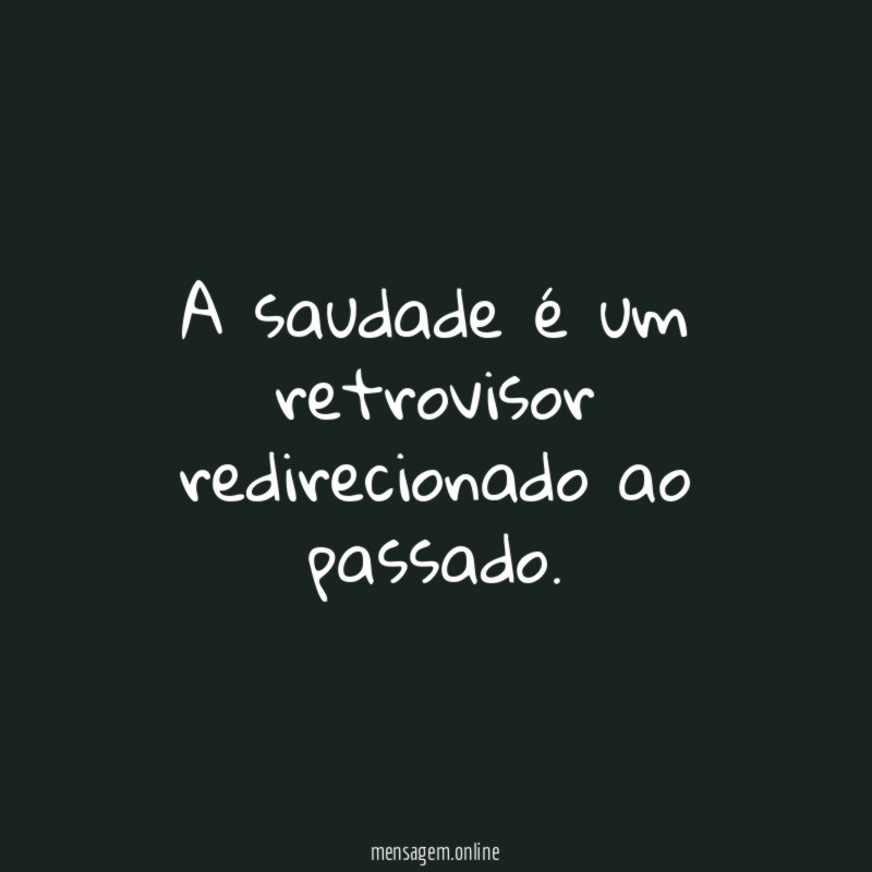 A saudade é um retrovisor redirecionado ao passado