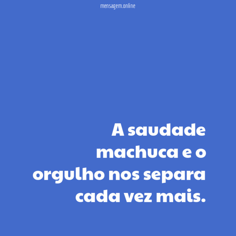 A saudade machuca e o orgulho nos separa cada vez mais