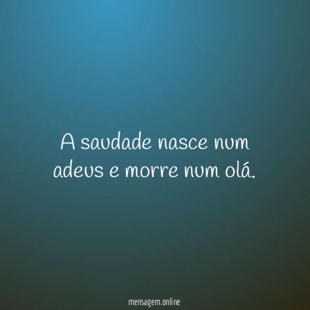 A saudade nasce num adeus e morre num olá