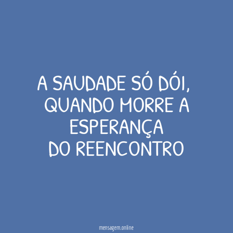 A Saudade só dói,
quando morre a esperança
do reencontro