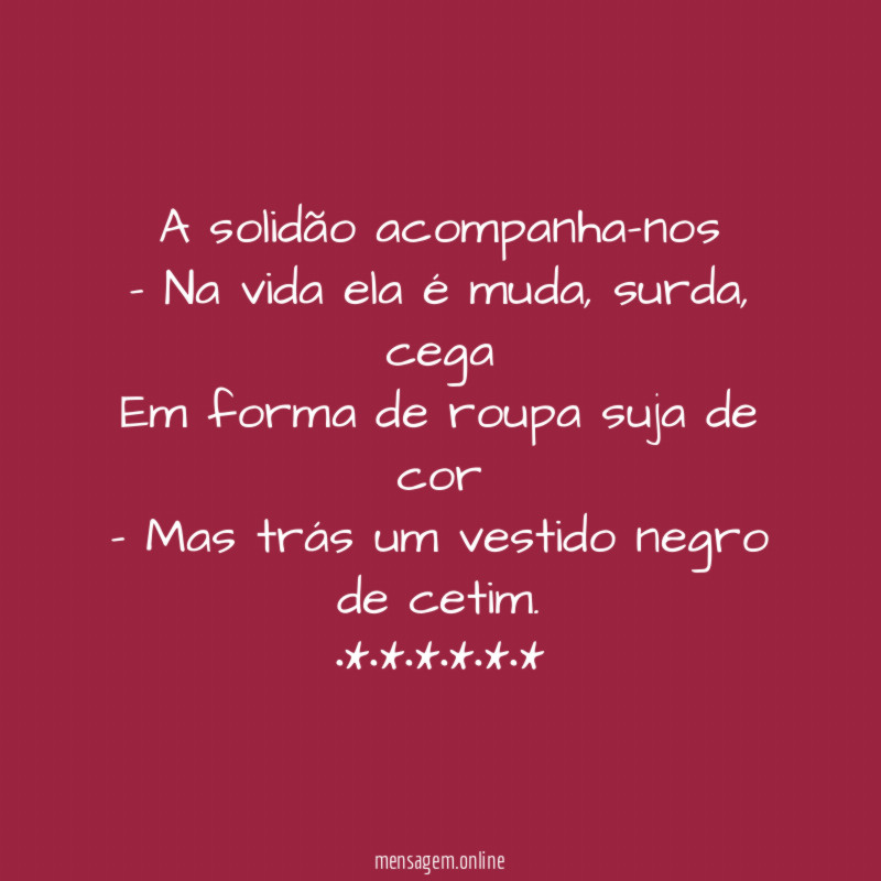 A solidão acompanha-nos - Na vida ela é muda, surda, cega Em forma de roupa suja de cor - Mas trás um vestido negro de cetim.