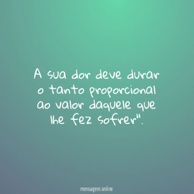 "A sua dor deve durar o tanto proporcional ao valor daquele que lhe fez sofrer".