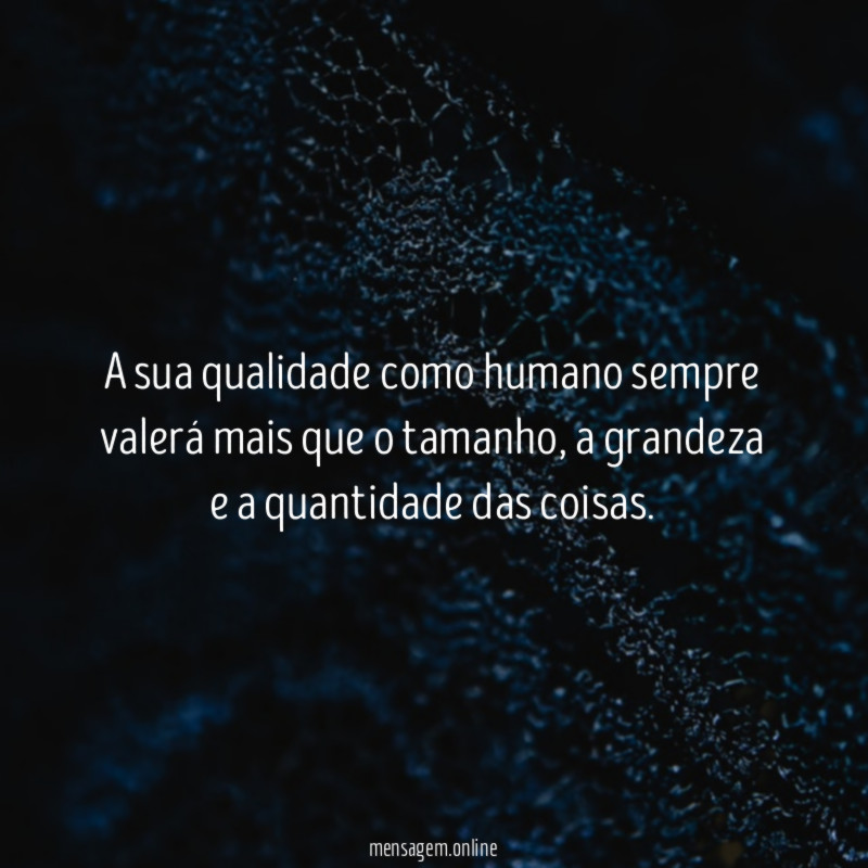 A sua qualidade como humano sempre valerá mais que o tamanho