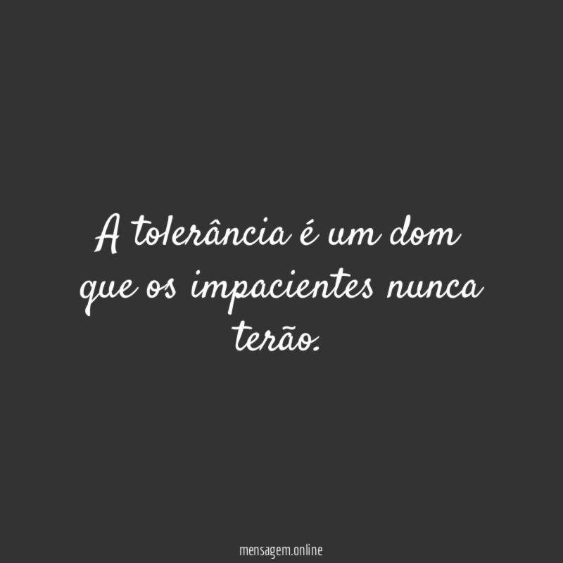 A tolerância é um dom que os impacientes nunca terão