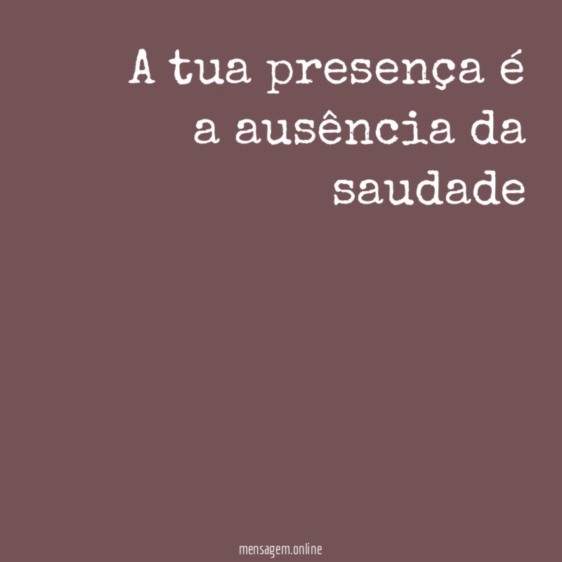 A tua presença é a ausência da saudade"