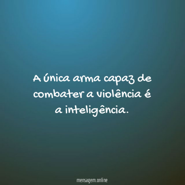 A única arma capaz de combater a violência é a inteligência