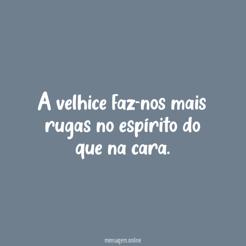 A velhice faz-nos mais rugas no espírito do que na cara