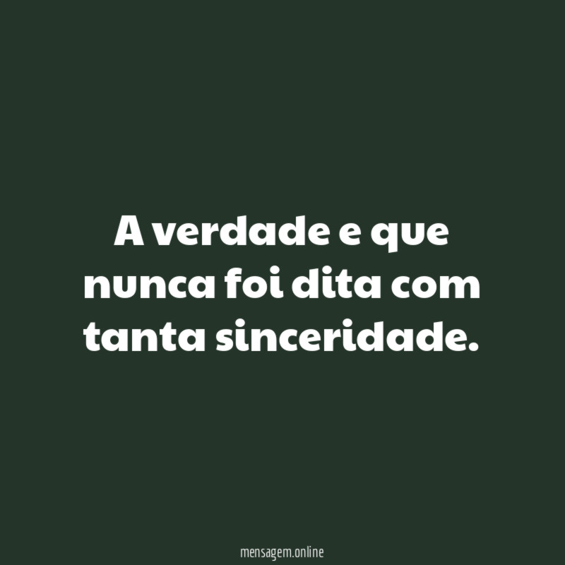 A verdade e que nunca foi dita com tanta sinceridade