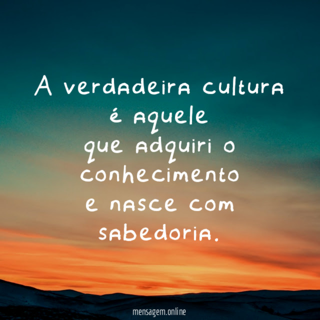 A verdadeira cultura é aquele que adquiri o conhecimento e nasce com sabedoria