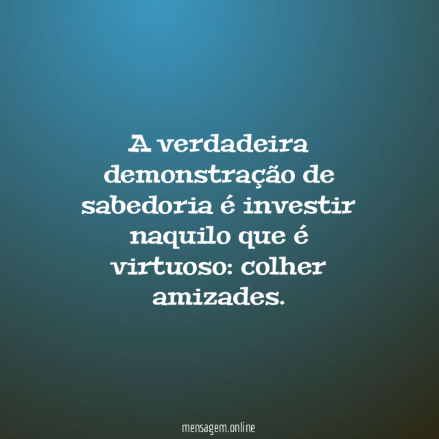 A verdadeira demonstração de sabedoria é investir naquilo que é virtuoso