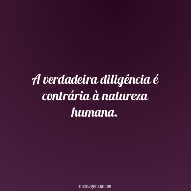 A verdadeira diligência é contrária à natureza humana