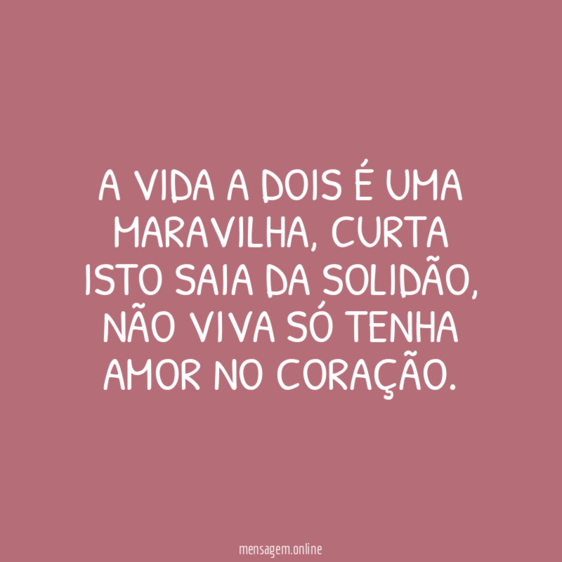 A VIDA A DOIS É UMA MARAVILHA, CURTA ISTO SAIA DA SOLIDÃO, NÃO VIVA SÓ TENHA AMOR NO CORAÇÃO.
