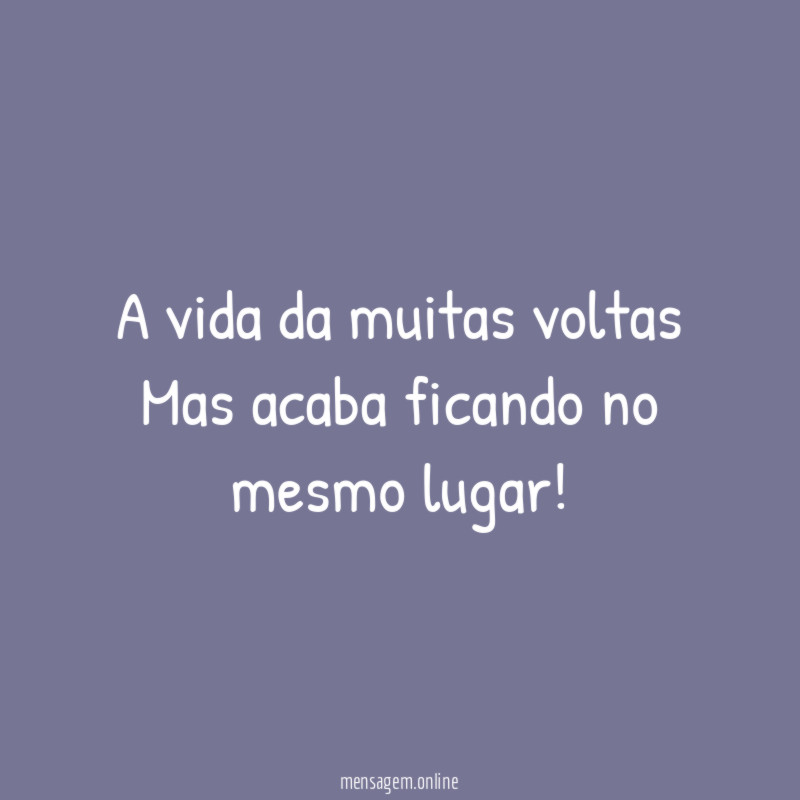 A vida da muitas voltas Mas acaba ficando no mesmo lugar