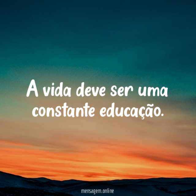 A vida deve ser uma constante educação