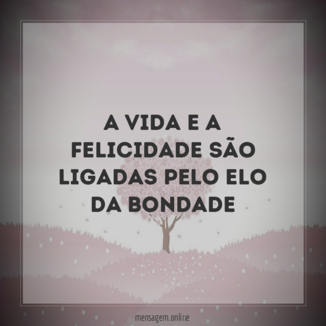 A VIDA E A FELICIDADE SÃO LIGADAS PELO ELO DA BONDADE