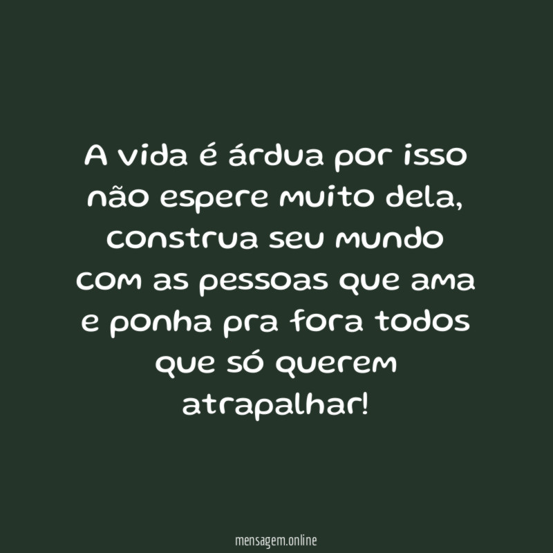 A vida é árdua por isso não espere muito dela