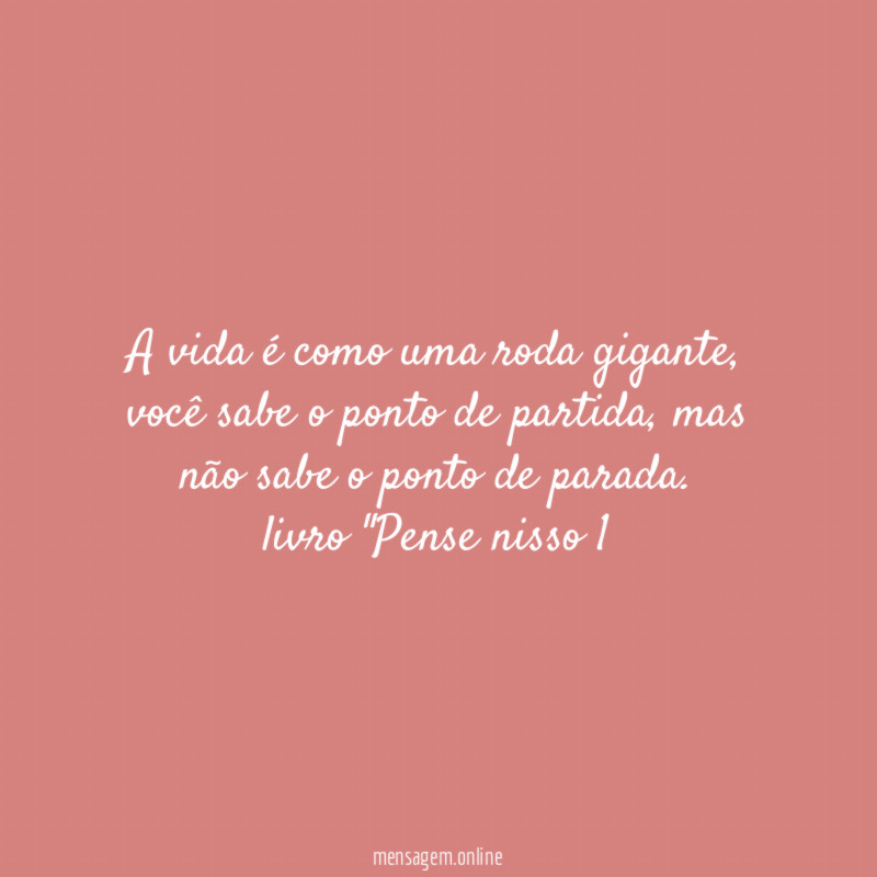 A vida é como uma roda gigante, você sabe o ponto de partida, mas não sabe o ponto de parada.
