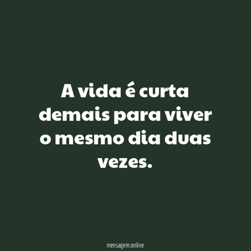A vida é curta demais para viver o mesmo dia duas vezes