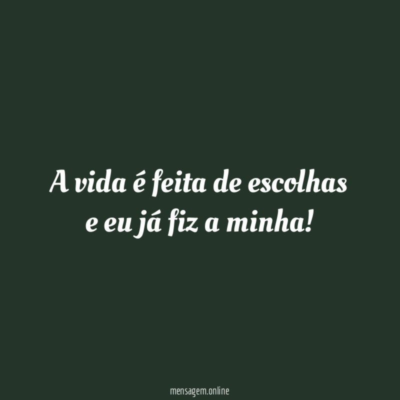 A vida é feita de escolhas e eu já fiz a minha