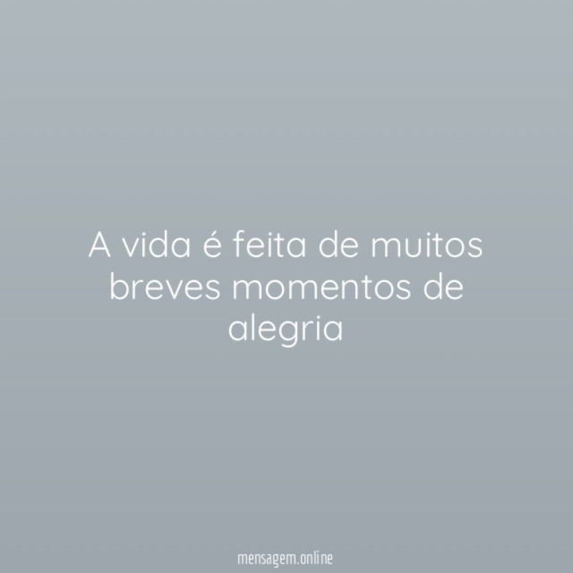 A vida é feita de muitos breves momentos de alegria