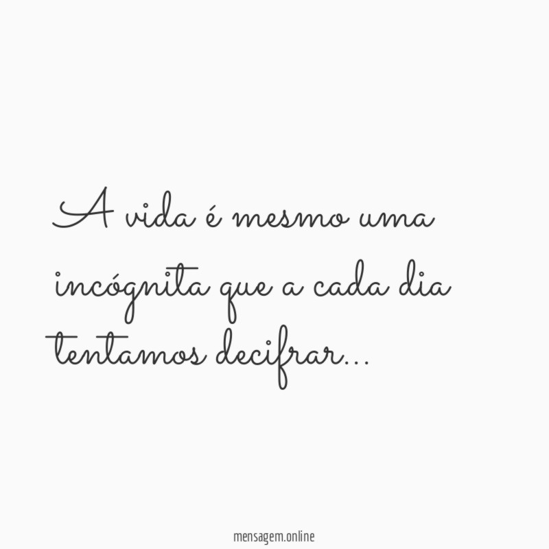 A vida é mesmo uma incógnita que a cada dia tentamos decifrar…