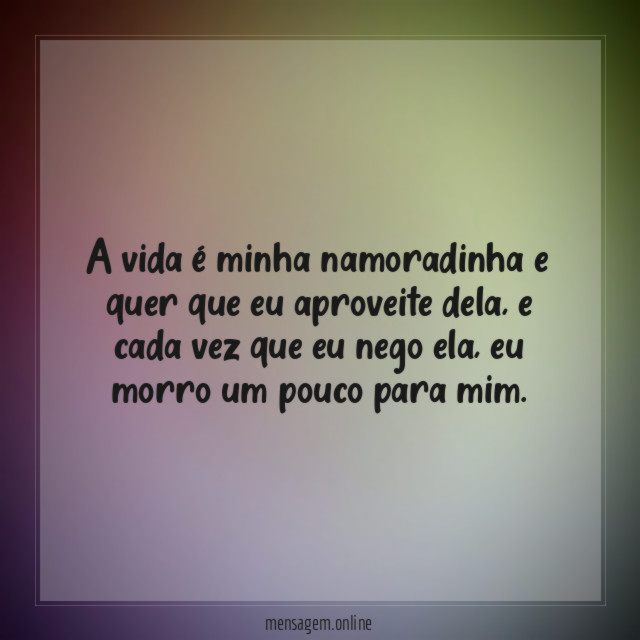 A vida é minha namoradinha e quer que eu aproveite dela