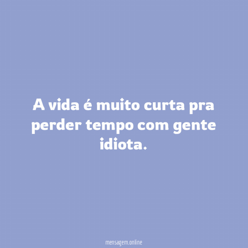A vida é muito curta pra perder tempo com gente idiota