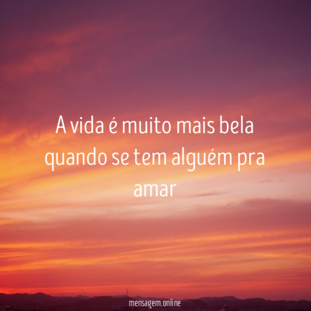 A vida é muito mais bela quando se tem alguém pra amar"