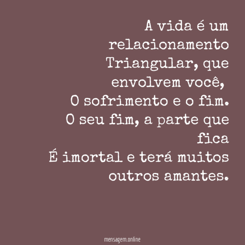 “A vida é um relacionamento
Triangular, que envolvem você,
O sofrimento e o fim.