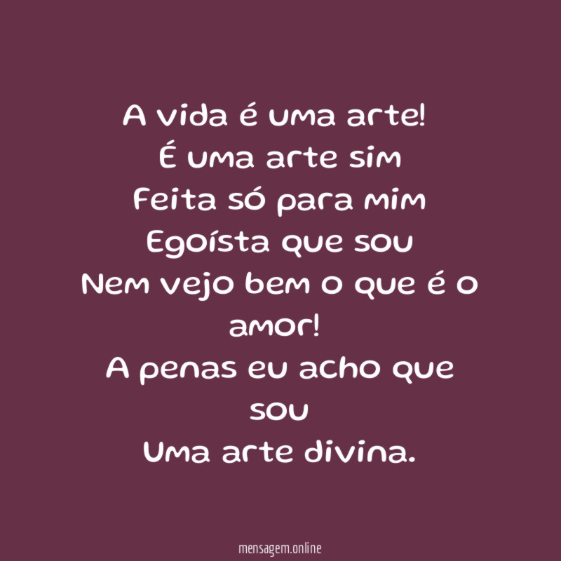 A vida é uma arte!
É uma arte sim
Feita só para mim
Egoísta que sou
Nem vejo bem o que é o amor!
A penas eu acho que sou
Uma arte divina.