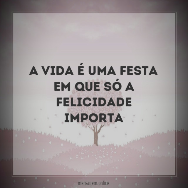 A vida é uma festa em que só a felicidade importa