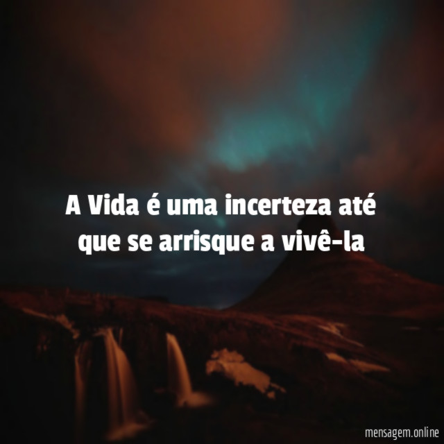 A Vida é uma incerteza até que se arrisque a vivê-la"