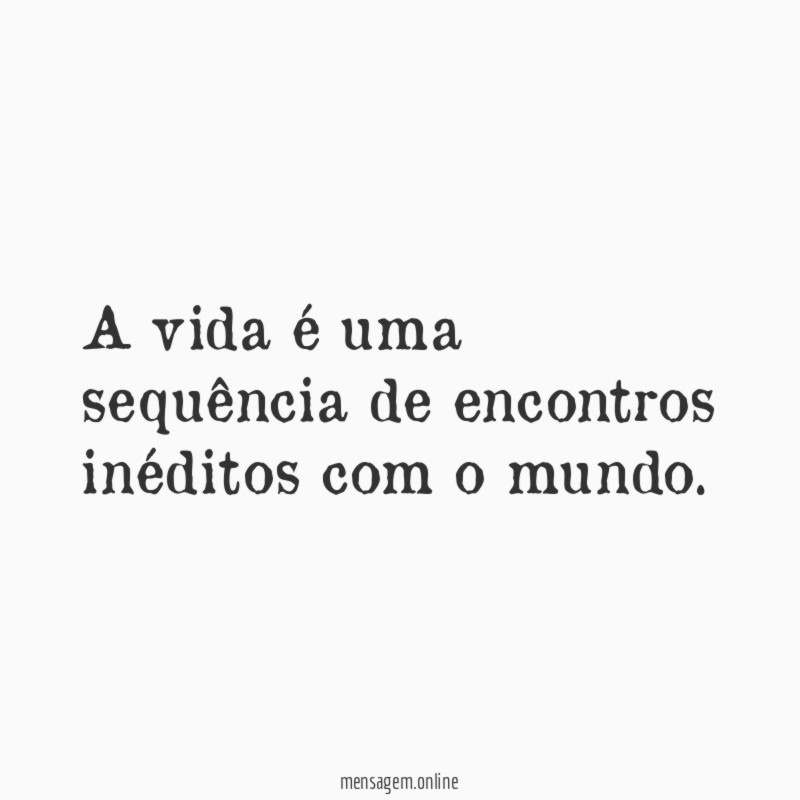A vida é uma sequência de encontros inéditos com o mundo