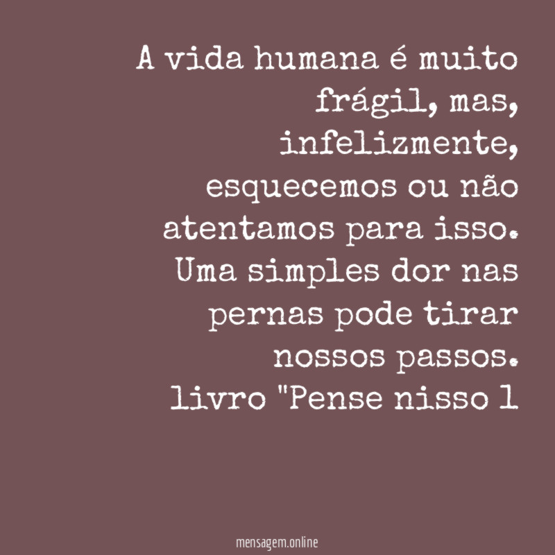 A vida humana é muito frágil, mas, infelizmente, esquecemos ou não atentamos para isso. Uma simples dor nas pernas pode tirar nossos passos.