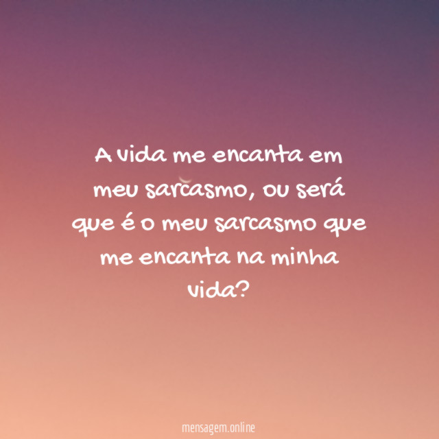 A vida me encanta em meu sarcasmo