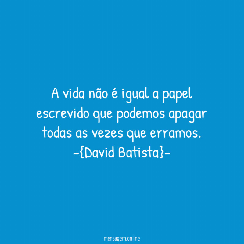 A vida não é igual a papel escrevido que podemos apagar todas as vezes que erramos.
