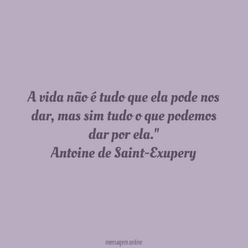 "A vida não é tudo que ela pode nos dar, mas sim tudo o que podemos dar por ela."