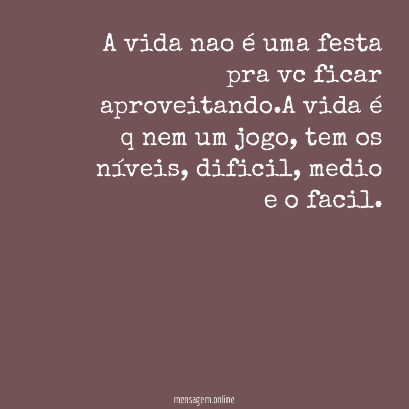 A vida nao é uma festa pra vc ficar aproveitando
