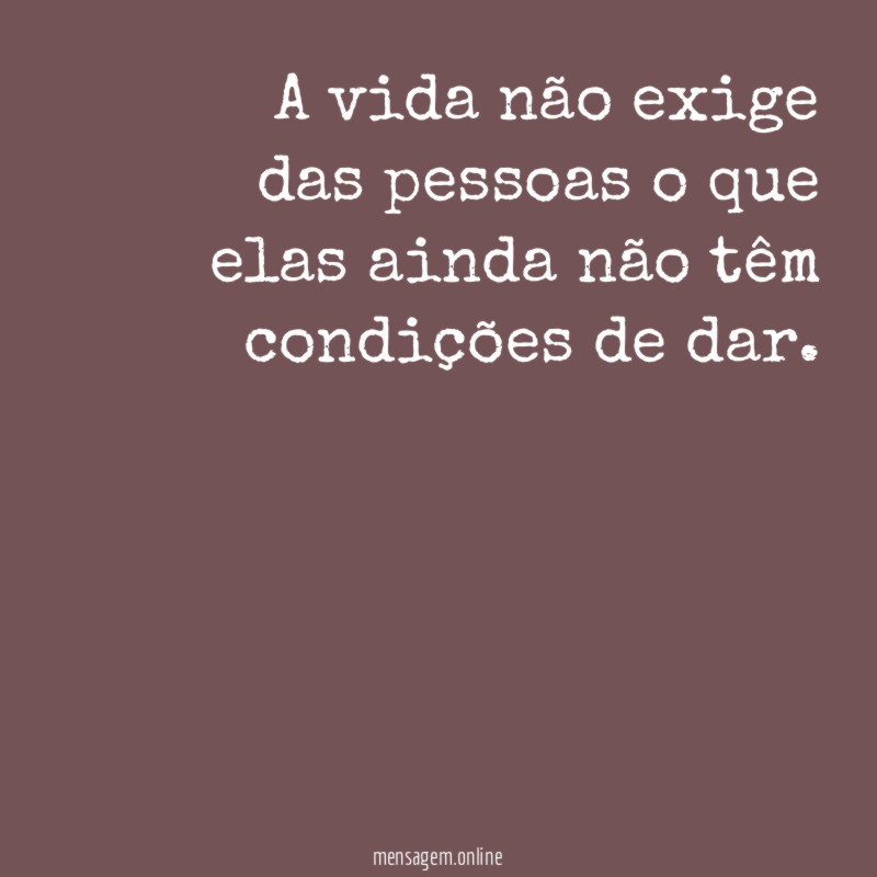A vida não exige das pessoas o que