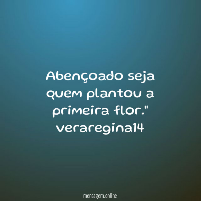 Abençoado seja quem plantou a primeira flor