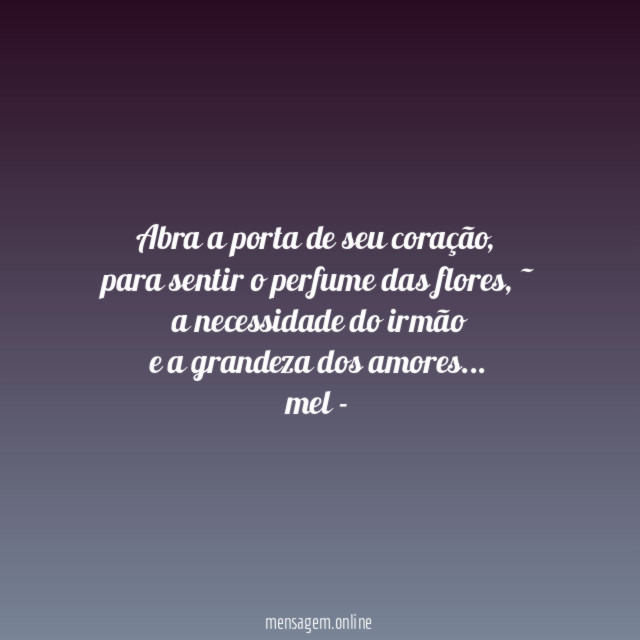 Abra a porta de seu coração,
para sentir o perfume das flores,~
a necessidade do irmão
e a grandeza dos amores…