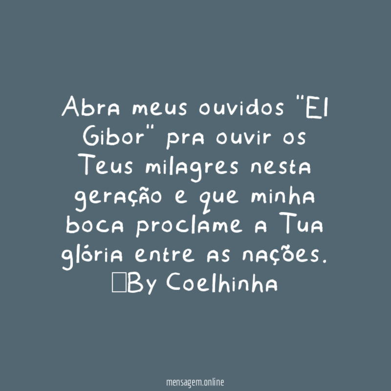 Abra meus ouvidos "El Gibor" pra ouvir os Teus milagres nesta geração e que minha boca proclame a Tua glória entre as nações.
