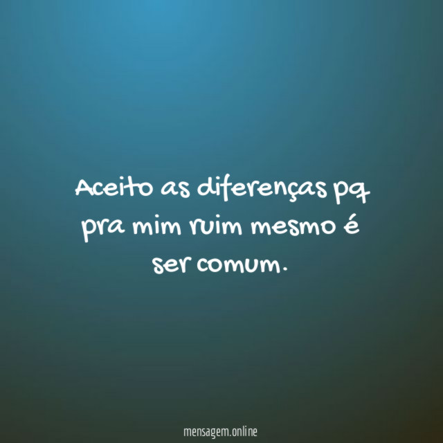Aceito as diferenças pq pra mim ruim mesmo é ser comum