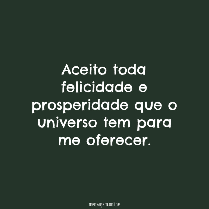 Aceito toda felicidade e prosperidade que o universo tem para me oferecer