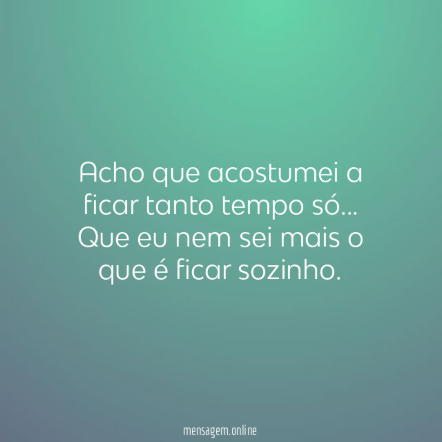 Acho que acostumei a ficar tanto tempo só